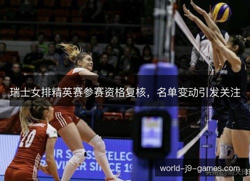 瑞士女排精英赛参赛资格复核，名单变动引发关注