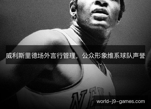威利斯里德场外言行管理，公众形象维系球队声誉